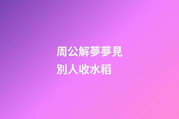 周公解夢夢見別人收水稻 (夢見別人收稻子)